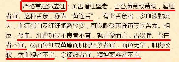 严格掌握适应证：①舌暗红坚老，舌苔薄黄或黄腻，唇红者宜。这种舌象，称为“黄连舌”。②面色红或黄瘦而肌肉坚紧者宜，面色无华，肌肉松软，贫血貌者不宜。③烦热者宜，精神萎靡者不宜。2.jpg